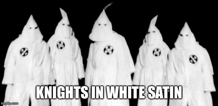 kkk | KNIGHTS IN WHITE SATIN | image tagged in kkk | made w/ Imgflip meme maker