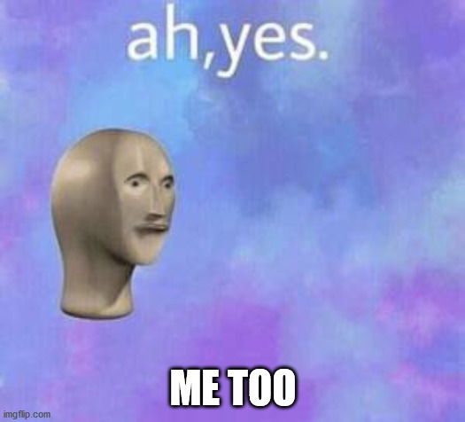 Ah yes | ME TOO | image tagged in ah yes | made w/ Imgflip meme maker