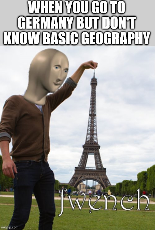 meme man fwench | WHEN YOU GO TO GERMANY BUT DON'T KNOW BASIC GEOGRAPHY | image tagged in meme man fwench | made w/ Imgflip meme maker