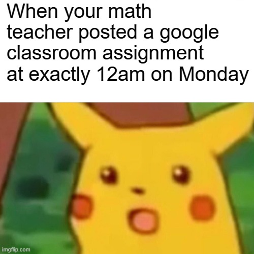 Surprised Pikachu Meme | When your math teacher posted a google classroom assignment at exactly 12am on Monday | image tagged in memes,surprised pikachu | made w/ Imgflip meme maker