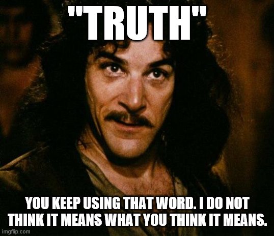 What is "truth," after all? Well: That's the question, isn't it? | "TRUTH"; YOU KEEP USING THAT WORD. I DO NOT THINK IT MEANS WHAT YOU THINK IT MEANS. | image tagged in memes,inigo montoya,the truth,truth,politics,you keep using that word | made w/ Imgflip meme maker