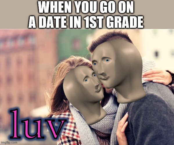 meme man love | WHEN YOU GO ON A DATE IN 1ST GRADE | image tagged in meme man love | made w/ Imgflip meme maker