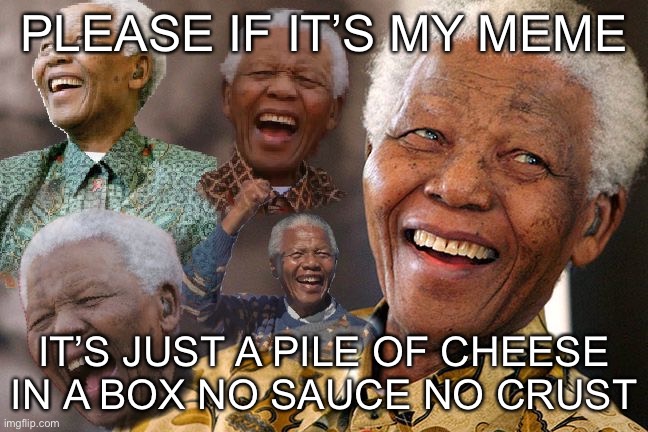 Mandela Laughing in Quarantine | PLEASE IF IT’S MY MEME IT’S JUST A PILE OF CHEESE IN A BOX NO SAUCE NO CRUST | image tagged in mandela laughing in quarantine | made w/ Imgflip meme maker