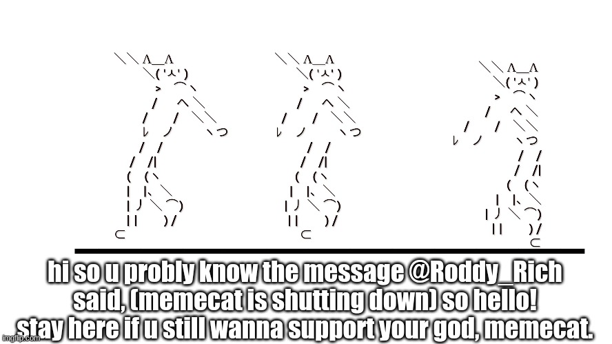 https://imgflip.com/m/memecats-2 | hi so u probly know the message @Roddy_Rich said, (memecat is shutting down) so hello! stay here if u still wanna support your god, memecat. | image tagged in memecat dancn | made w/ Imgflip meme maker