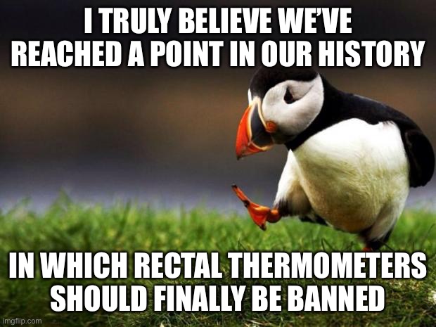 Unpopular Opinion Puffin Meme | I TRULY BELIEVE WE’VE REACHED A POINT IN OUR HISTORY IN WHICH RECTAL THERMOMETERS SHOULD FINALLY BE BANNED | image tagged in memes,unpopular opinion puffin | made w/ Imgflip meme maker