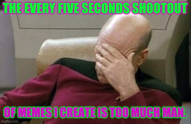 Captain Picard Facepalm Meme | THE EVERY FIVE SECONDS SHOOTOUT; OF MEMES I CREATE IS TOO MUCH MAN. | image tagged in memes,captain picard facepalm | made w/ Imgflip meme maker