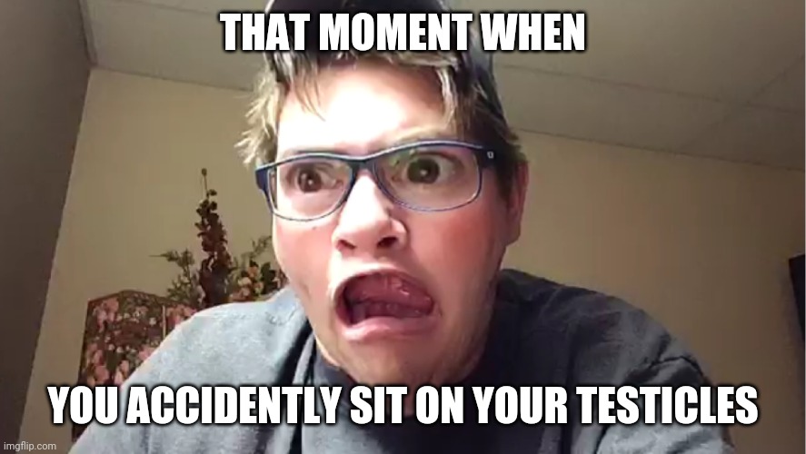 That moment when | THAT MOMENT WHEN; YOU ACCIDENTLY SIT ON YOUR TESTICLES | image tagged in sitting,be careful,that moment when | made w/ Imgflip meme maker