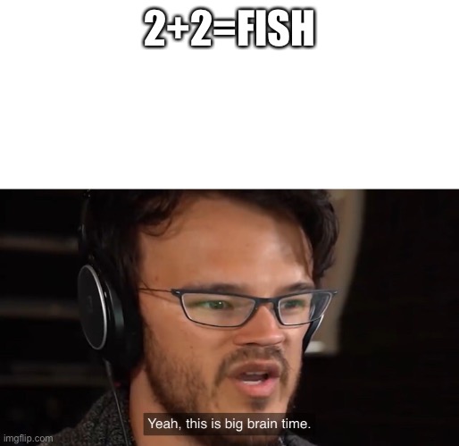 Yeah, this is big brain time | 2+2=FISH | image tagged in yeah this is big brain time | made w/ Imgflip meme maker