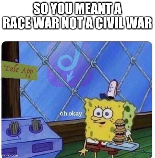 oh okay spongebob | SO YOU MEANT A RACE WAR NOT A CIVIL WAR | image tagged in oh okay spongebob | made w/ Imgflip meme maker
