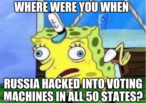Mocking Spongebob Meme | WHERE WERE YOU WHEN RUSSIA HACKED INTO VOTING MACHINES IN ALL 50 STATES? | image tagged in memes,mocking spongebob | made w/ Imgflip meme maker