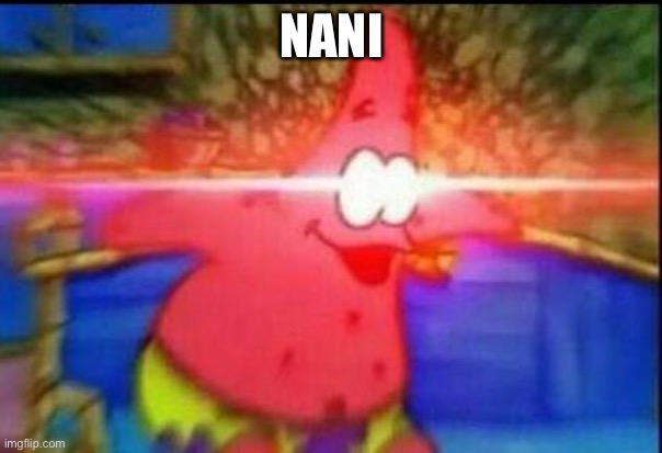 NANI | NANI | image tagged in nani | made w/ Imgflip meme maker