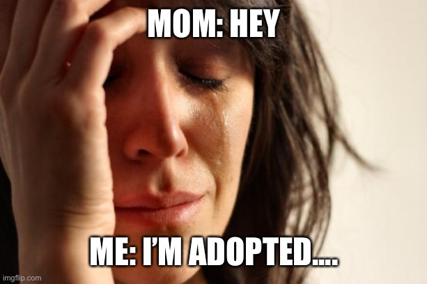 First World Problems Meme | MOM: HEY; ME: I’M ADOPTED.... | image tagged in memes,first world problems | made w/ Imgflip meme maker