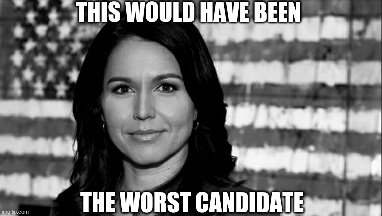 Tulsi Gabbard | THIS WOULD HAVE BEEN THE WORST CANDIDATE | image tagged in tulsi gabbard | made w/ Imgflip meme maker