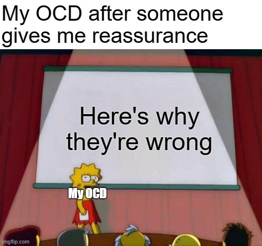 Reassurance validates obsessions for OCD sufferers! | My OCD after someone gives me reassurance; Here's why they're wrong; My OCD | image tagged in lisa simpson's presentation,ocd,obsessive-compulsive,mental health,anxiety,mental illness | made w/ Imgflip meme maker