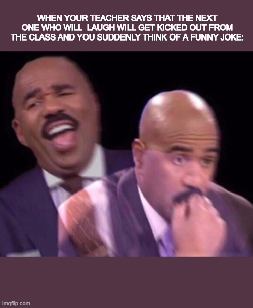 Happens to me a lot | WHEN YOUR TEACHER SAYS THAT THE NEXT ONE WHO WILL  LAUGH WILL GET KICKED OUT FROM THE CLASS AND YOU SUDDENLY THINK OF A FUNNY JOKE: | image tagged in steve harvey laughing serious | made w/ Imgflip meme maker