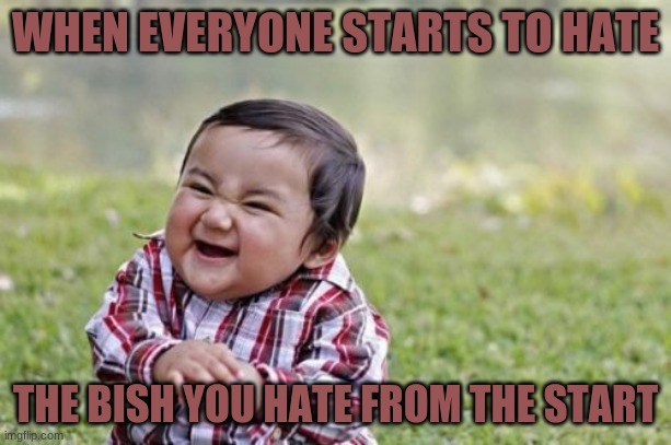 this cant be just me | WHEN EVERYONE STARTS TO HATE; THE BISH YOU HATE FROM THE START | image tagged in memes,evil toddler | made w/ Imgflip meme maker