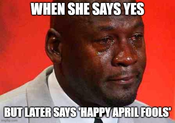 crying michael jordan | WHEN SHE SAYS YES BUT LATER SAYS 'HAPPY APRIL FOOLS' | image tagged in crying michael jordan | made w/ Imgflip meme maker