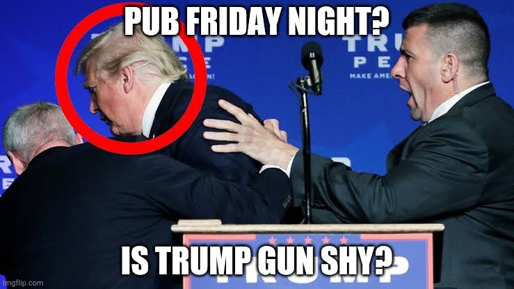 Pub? Yes? | PUB FRIDAY NIGHT? IS TRUMP GUN SHY? | image tagged in donald trump,bad pun trump,donald trump the clown,donald trump approves | made w/ Imgflip meme maker