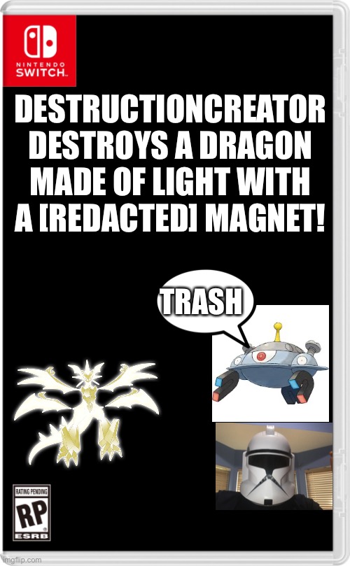I was told this thing was supposed to be unbeatable in Ultra Moon, didn’t lose a single Pokémon, and it took me 3 tries | DESTRUCTIONCREATOR DESTROYS A DRAGON MADE OF LIGHT WITH A [REDACTED] MAGNET! TRASH | image tagged in nintendo switch cartridge case | made w/ Imgflip meme maker