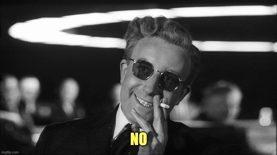 Doctor Strangelove says... | NO | image tagged in doctor strangelove says | made w/ Imgflip meme maker