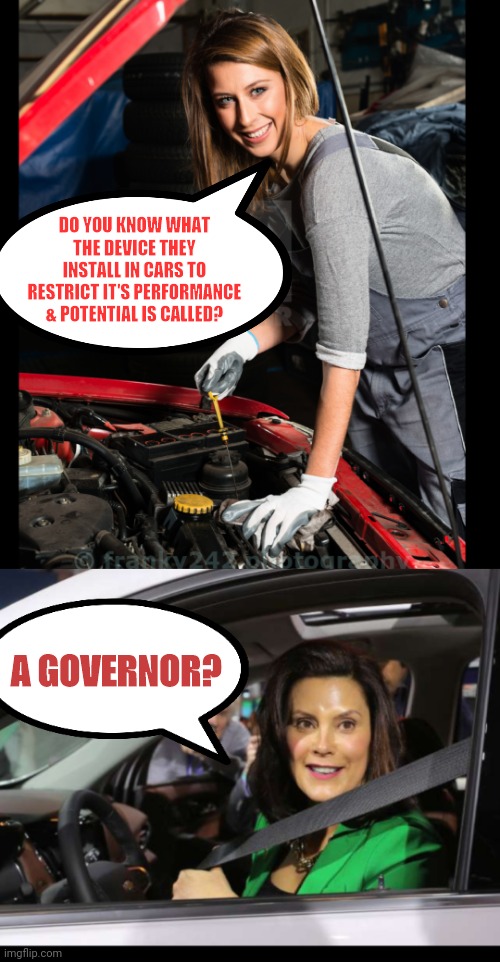 DO YOU KNOW WHAT THE DEVICE THEY INSTALL IN CARS TO RESTRICT IT'S PERFORMANCE & POTENTIAL IS CALLED? A GOVERNOR? | image tagged in gretchen whitmer | made w/ Imgflip meme maker