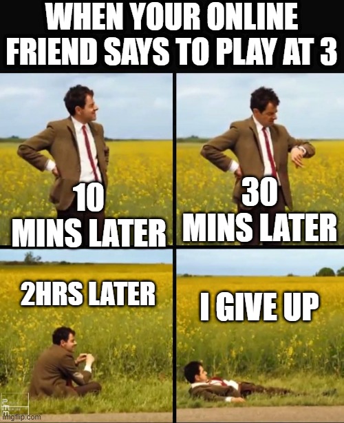 Mr bean waiting | WHEN YOUR ONLINE FRIEND SAYS TO PLAY AT 3; 10 MINS LATER; 30 MINS LATER; 2HRS LATER; I GIVE UP | image tagged in mr bean waiting | made w/ Imgflip meme maker