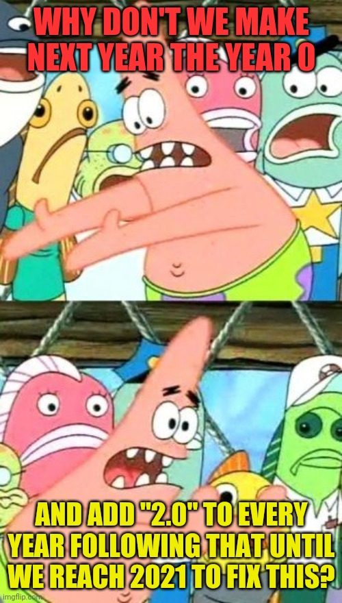 Put It Somewhere Else Patrick Meme | WHY DON'T WE MAKE NEXT YEAR THE YEAR 0 AND ADD "2.0" TO EVERY YEAR FOLLOWING THAT UNTIL WE REACH 2021 TO FIX THIS? | image tagged in memes,put it somewhere else patrick | made w/ Imgflip meme maker