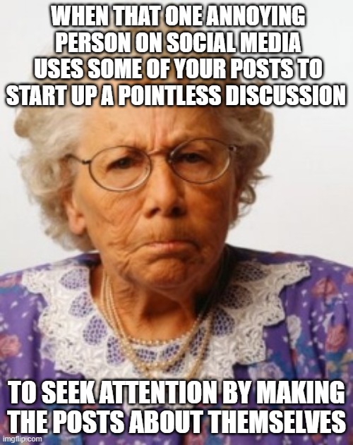 When one annoying person on social media | WHEN THAT ONE ANNOYING PERSON ON SOCIAL MEDIA USES SOME OF YOUR POSTS TO START UP A POINTLESS DISCUSSION; TO SEEK ATTENTION BY MAKING THE POSTS ABOUT THEMSELVES | image tagged in angry old woman | made w/ Imgflip meme maker