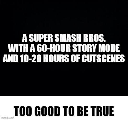 Too Good To Be True | A SUPER SMASH BROS. WITH A 60-HOUR STORY MODE AND 10-20 HOURS OF CUTSCENES; TOO GOOD TO BE TRUE | image tagged in black background,smash,smash bros,super smash bros,super smash brothers,memes | made w/ Imgflip meme maker