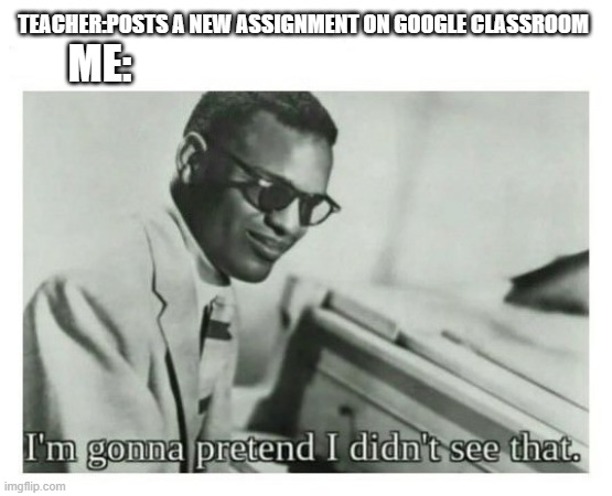 I'm gonna pretend I didn't see that | TEACHER:POSTS A NEW ASSIGNMENT ON GOOGLE CLASSROOM; ME: | image tagged in i'm gonna pretend i didn't see that | made w/ Imgflip meme maker