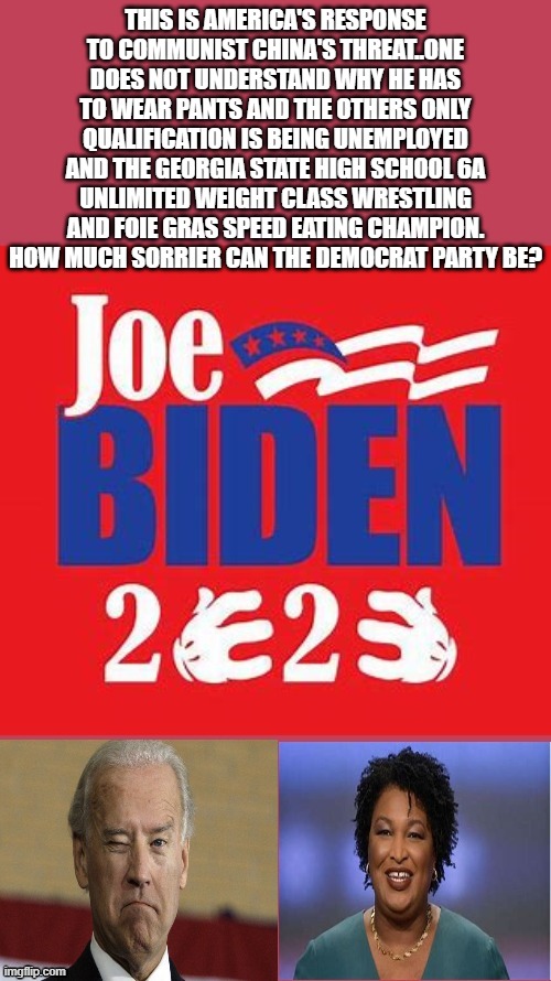 please help us obi wan you are our only hope | THIS IS AMERICA'S RESPONSE TO COMMUNIST CHINA'S THREAT..ONE DOES NOT UNDERSTAND WHY HE HAS TO WEAR PANTS AND THE OTHERS ONLY QUALIFICATION IS BEING UNEMPLOYED AND THE GEORGIA STATE HIGH SCHOOL 6A UNLIMITED WEIGHT CLASS WRESTLING AND FOIE GRAS SPEED EATING CHAMPION. HOW MUCH SORRIER CAN THE DEMOCRAT PARTY BE? | image tagged in joe biden,democrats,2020 elections | made w/ Imgflip meme maker