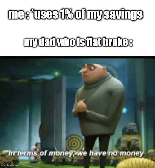 In terms of money | me : *uses 1% of my savings; my dad who is flat broke : | image tagged in in terms of money | made w/ Imgflip meme maker