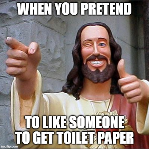 Buddy Christ Meme | WHEN YOU PRETEND; TO LIKE SOMEONE TO GET TOILET PAPER | image tagged in memes,buddy christ | made w/ Imgflip meme maker