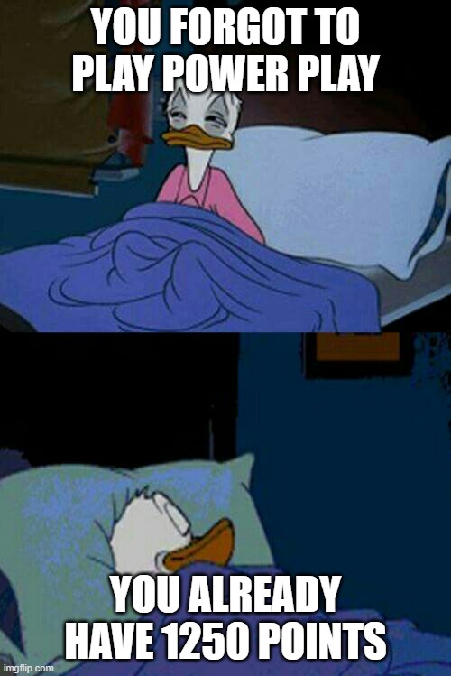 sleepy donald duck in bed | YOU FORGOT TO PLAY POWER PLAY; YOU ALREADY HAVE 1250 POINTS | image tagged in sleepy donald duck in bed | made w/ Imgflip meme maker