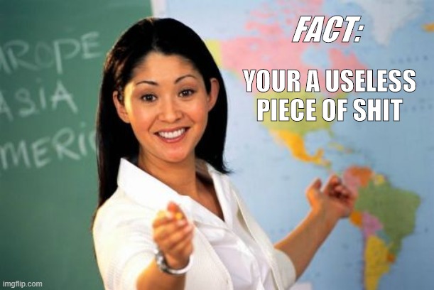 fun fact | FACT:; YOUR A USELESS PIECE OF SHIT | image tagged in memes,unhelpful high school teacher | made w/ Imgflip meme maker