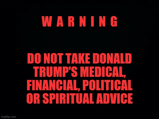 He Lies | W  A  R  N  I  N  G; DO NOT TAKE DONALD TRUMP'S MEDICAL, FINANCIAL, POLITICAL OR SPIRITUAL ADVICE | image tagged in trump unfit unqualified dangerous,liar in chief,memes,trump lies,warning,trump is a moron | made w/ Imgflip meme maker