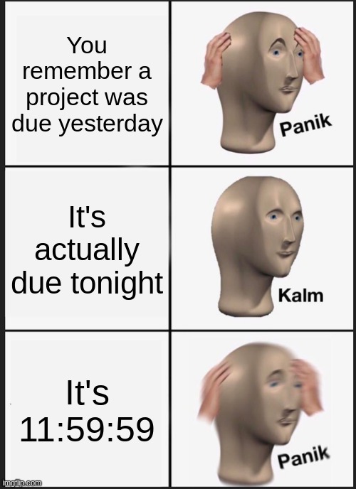 The end of the world | You remember a project was due yesterday; It's actually due tonight; It's 11:59:59 | image tagged in memes,panik kalm panik | made w/ Imgflip meme maker
