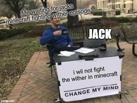 Change My Mind Meme | Me waiting for jacks minecraft fighting wither episode; JACK; i wil not fight the wither in minecraft | image tagged in memes,change my mind | made w/ Imgflip meme maker