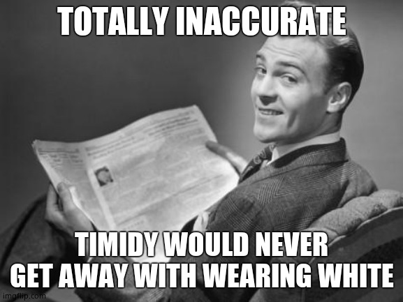 50's newspaper | TOTALLY INACCURATE TIMIDY WOULD NEVER GET AWAY WITH WEARING WHITE | image tagged in 50's newspaper | made w/ Imgflip meme maker