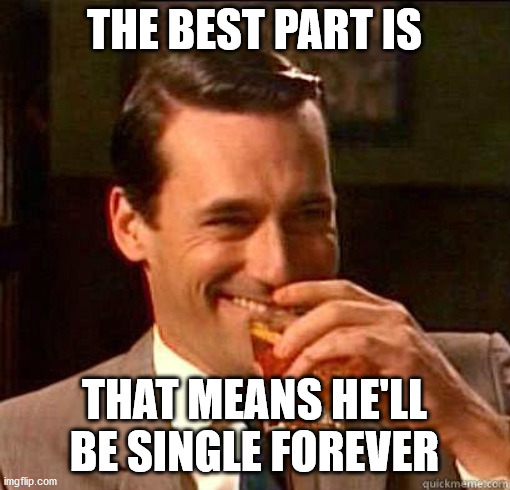 Laughing Don Draper | THE BEST PART IS THAT MEANS HE'LL BE SINGLE FOREVER | image tagged in laughing don draper | made w/ Imgflip meme maker