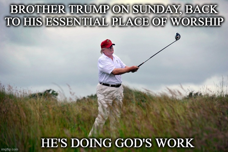 BROTHER TRUMP ON SUNDAY, BACK TO HIS ESSENTIAL PLACE OF WORSHIP; HE'S DOING GOD'S WORK | image tagged in donald trump | made w/ Imgflip meme maker