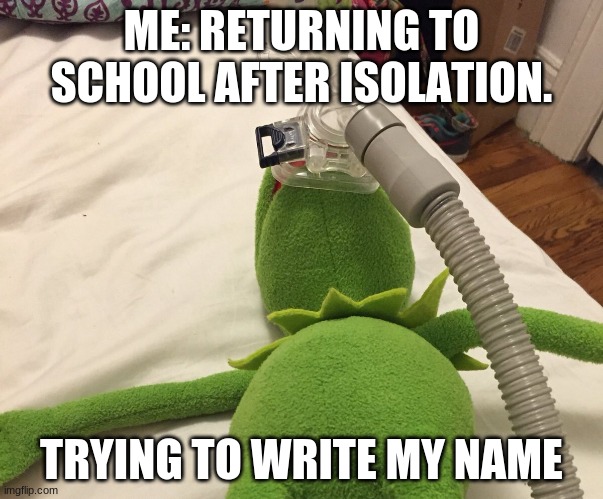 I just know it | ME: RETURNING TO SCHOOL AFTER ISOLATION. TRYING TO WRITE MY NAME | image tagged in kermit oxygen mask | made w/ Imgflip meme maker