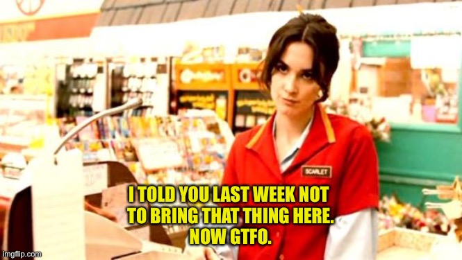 Cashier Meme | I TOLD YOU LAST WEEK NOT 
TO BRING THAT THING HERE.
NOW GTFO. | image tagged in cashier meme | made w/ Imgflip meme maker