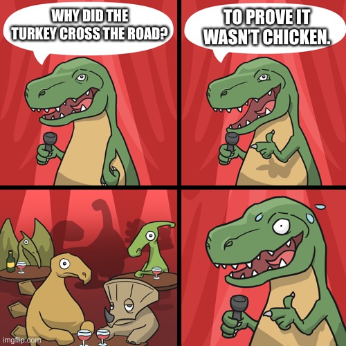 bad joke trex | TO PROVE IT WASN’T CHICKEN. WHY DID THE TURKEY CROSS THE ROAD? | image tagged in bad joke trex | made w/ Imgflip meme maker