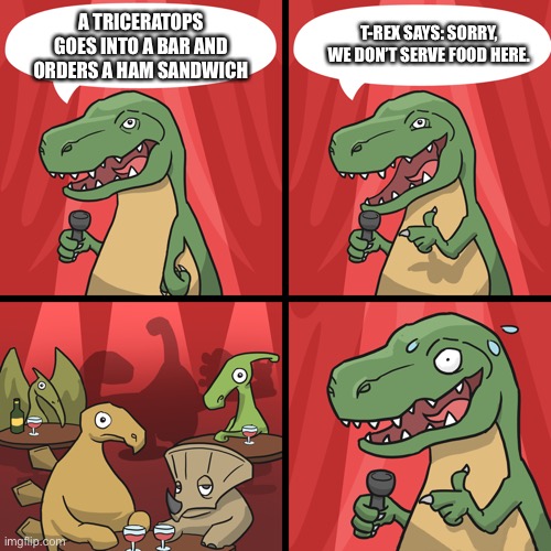 bad joke trex | T-REX SAYS: SORRY, WE DON’T SERVE FOOD HERE. A TRICERATOPS GOES INTO A BAR AND ORDERS A HAM SANDWICH | image tagged in bad joke trex | made w/ Imgflip meme maker
