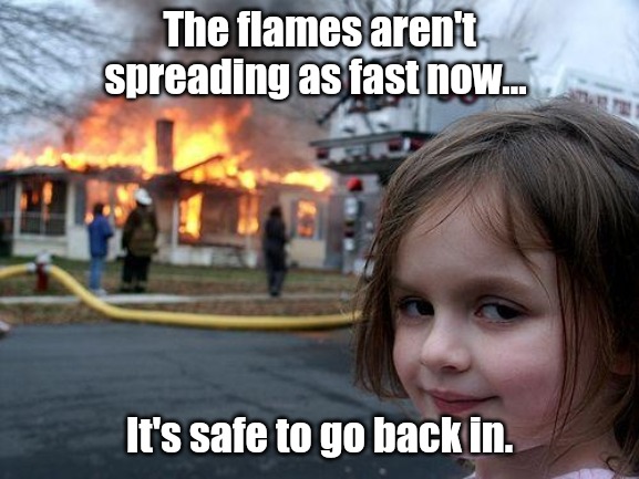 It's safe to go back in | The flames aren't spreading as fast now... It's safe to go back in. | image tagged in memes,disaster girl | made w/ Imgflip meme maker