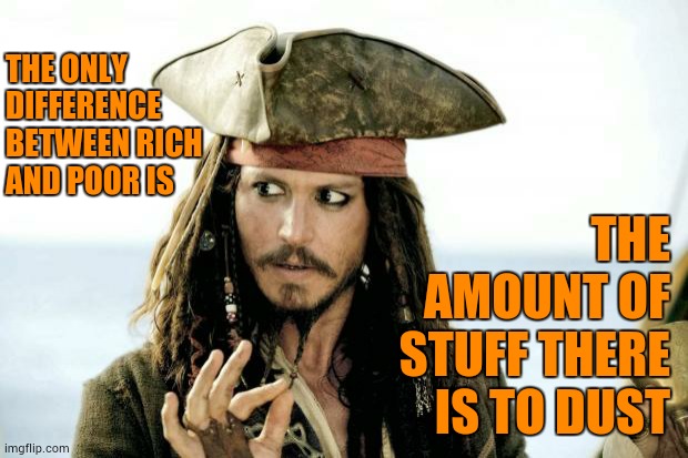 Greed | THE ONLY DIFFERENCE BETWEEN RICH AND POOR IS; THE AMOUNT OF STUFF THERE IS TO DUST | image tagged in captain jack sparrow savvy,rich,poor people,poor,rich people,memes | made w/ Imgflip meme maker