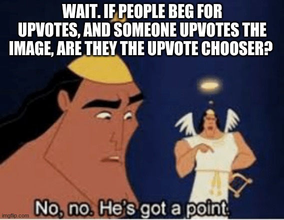 No, no. He's got a point | WAIT. IF PEOPLE BEG FOR UPVOTES, AND SOMEONE UPVOTES THE IMAGE, ARE THEY THE UPVOTE CHOOSER? | image tagged in no no he's got a point | made w/ Imgflip meme maker