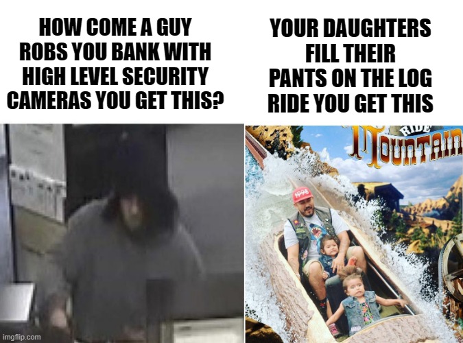 cameras | YOUR DAUGHTERS FILL THEIR PANTS ON THE LOG RIDE YOU GET THIS; HOW COME A GUY ROBS YOU BANK WITH HIGH LEVEL SECURITY CAMERAS YOU GET THIS? | image tagged in bank cameras,cameras,hi tech banking | made w/ Imgflip meme maker