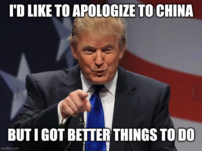 Donald trump | I'D LIKE TO APOLOGIZE TO CHINA; BUT I GOT BETTER THINGS TO DO | image tagged in donald trump | made w/ Imgflip meme maker